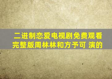 二进制恋爱电视剧免费观看完整版周林林和方予可 演的